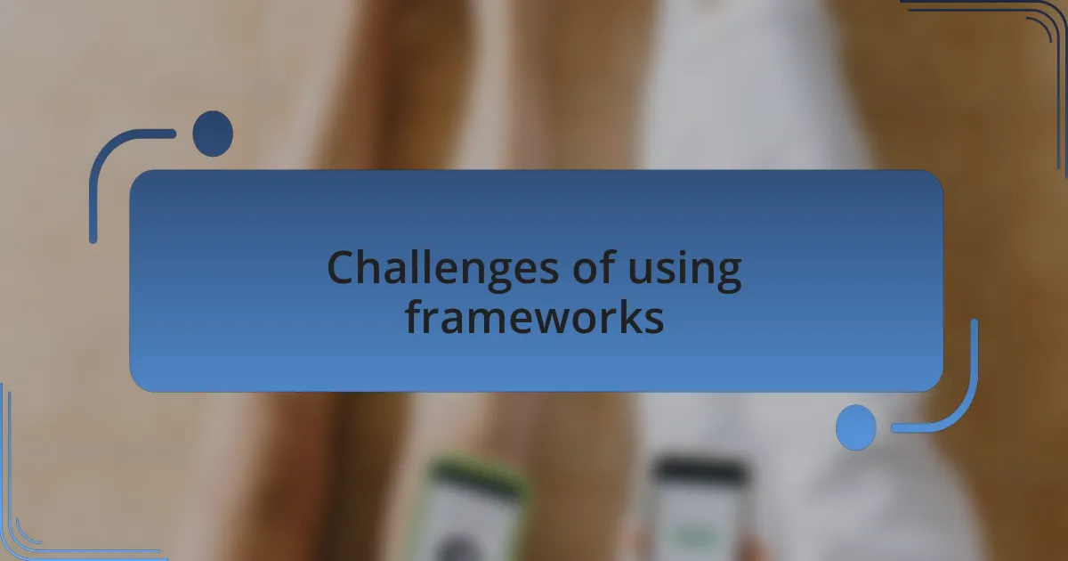 Challenges of using frameworks